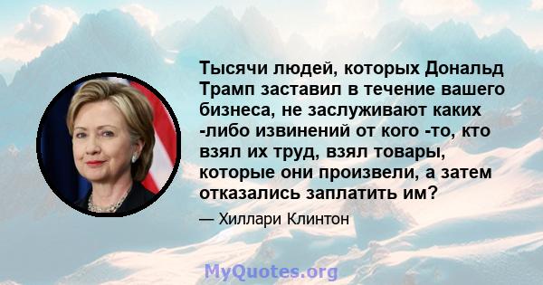 Тысячи людей, которых Дональд Трамп заставил в течение вашего бизнеса, не заслуживают каких -либо извинений от кого -то, кто взял их труд, взял товары, которые они произвели, а затем отказались заплатить им?