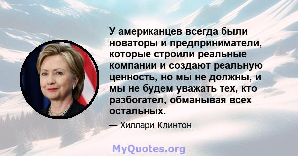 У американцев всегда были новаторы и предприниматели, которые строили реальные компании и создают реальную ценность, но мы не должны, и мы не будем уважать тех, кто разбогател, обманывая всех остальных.