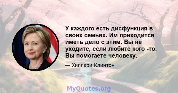 У каждого есть дисфункция в своих семьях. Им приходится иметь дело с этим. Вы не уходите, если любите кого -то. Вы помогаете человеку.