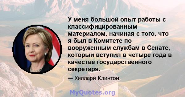 У меня большой опыт работы с классифицированным материалом, начиная с того, что я был в Комитете по вооруженным службам в Сенате, который вступил в четыре года в качестве государственного секретаря.