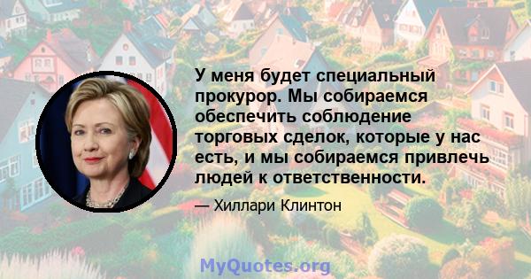 У меня будет специальный прокурор. Мы собираемся обеспечить соблюдение торговых сделок, которые у нас есть, и мы собираемся привлечь людей к ответственности.