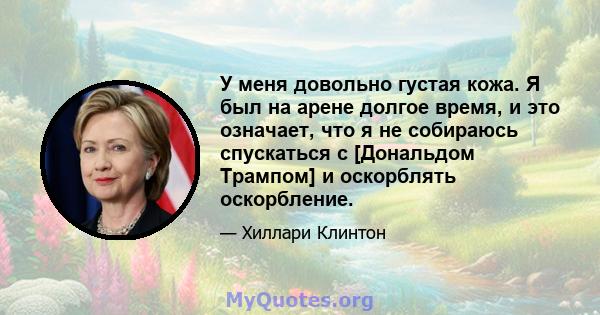 У меня довольно густая кожа. Я был на арене долгое время, и это означает, что я не собираюсь спускаться с [Дональдом Трампом] и оскорблять оскорбление.