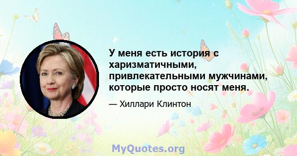 У меня есть история с харизматичными, привлекательными мужчинами, которые просто носят меня.