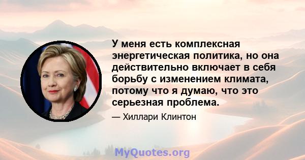 У меня есть комплексная энергетическая политика, но она действительно включает в себя борьбу с изменением климата, потому что я думаю, что это серьезная проблема.