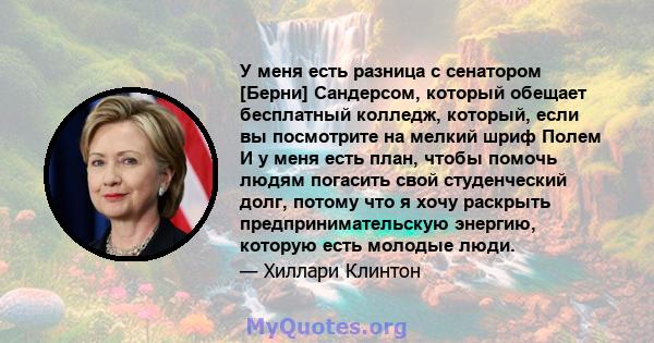 У меня есть разница с сенатором [Берни] Сандерсом, который обещает бесплатный колледж, который, если вы посмотрите на мелкий шриф Полем И у меня есть план, чтобы помочь людям погасить свой студенческий долг, потому что