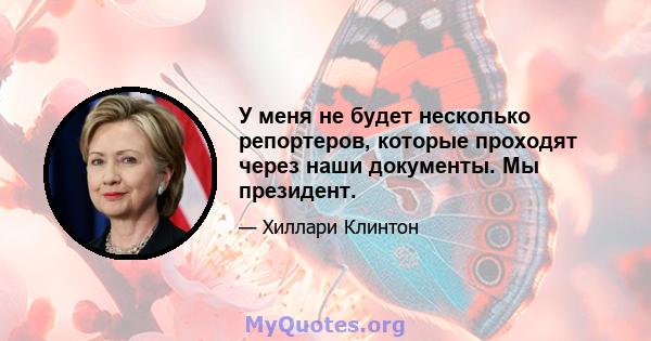 У меня не будет несколько репортеров, которые проходят через наши документы. Мы президент.