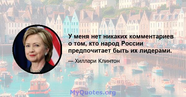 У меня нет никаких комментариев о том, кто народ России предпочитает быть их лидерами.