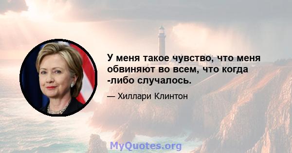 У меня такое чувство, что меня обвиняют во всем, что когда -либо случалось.