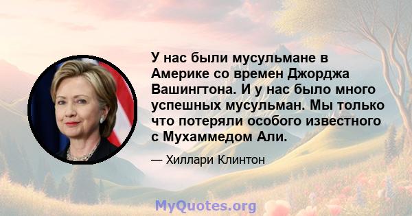 У нас были мусульмане в Америке со времен Джорджа Вашингтона. И у нас было много успешных мусульман. Мы только что потеряли особого известного с Мухаммедом Али.