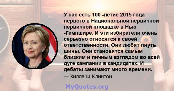 У нас есть 100 -летие 2015 года первого в Национальной первичной первичной площадке в Нью -Гемпшире. И эти избиратели очень серьезно относятся к своей ответственности. Они любят пнуть шины. Они становятся самым близким