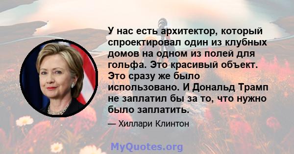 У нас есть архитектор, который спроектировал один из клубных домов на одном из полей для гольфа. Это красивый объект. Это сразу же было использовано. И Дональд Трамп не заплатил бы за то, что нужно было заплатить.