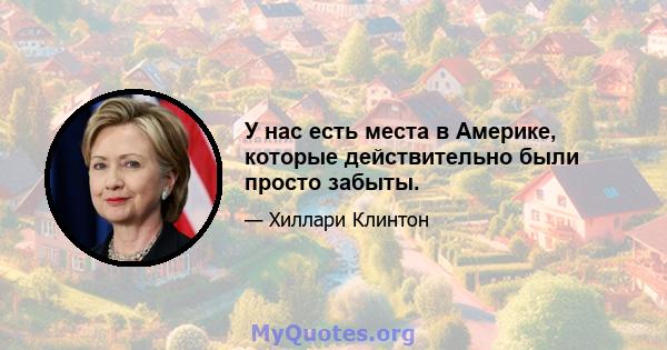 У нас есть места в Америке, которые действительно были просто забыты.