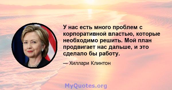 У нас есть много проблем с корпоративной властью, которые необходимо решить. Мой план продвигает нас дальше, и это сделало бы работу.