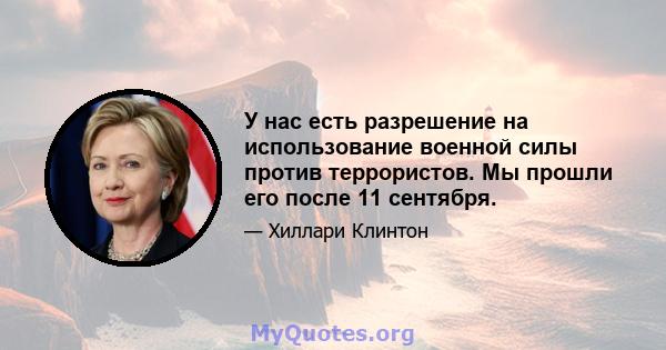 У нас есть разрешение на использование военной силы против террористов. Мы прошли его после 11 сентября.