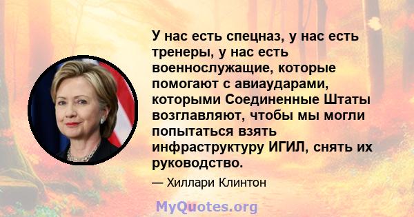 У нас есть спецназ, у нас есть тренеры, у нас есть военнослужащие, которые помогают с авиаударами, которыми Соединенные Штаты возглавляют, чтобы мы могли попытаться взять инфраструктуру ИГИЛ, снять их руководство.