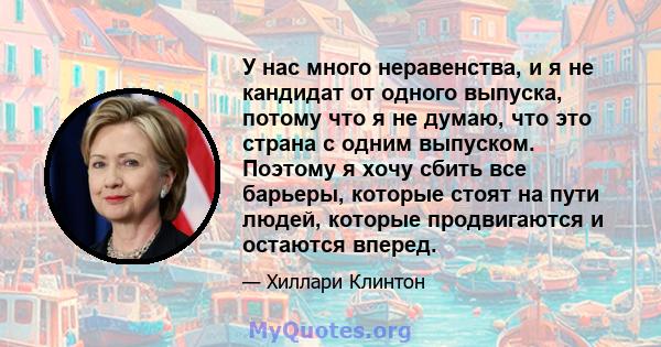 У нас много неравенства, и я не кандидат от одного выпуска, потому что я не думаю, что это страна с одним выпуском. Поэтому я хочу сбить все барьеры, которые стоят на пути людей, которые продвигаются и остаются вперед.