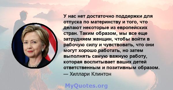 У нас нет достаточно поддержки для отпуска по материнству и того, что делают некоторые из европейских стран. Таким образом, мы все еще затрудняем женщин, чтобы войти в рабочую силу и чувствовать, что они могут хорошо