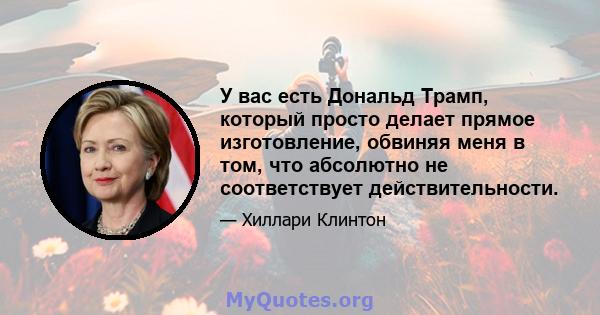 У вас есть Дональд Трамп, который просто делает прямое изготовление, обвиняя меня в том, что абсолютно не соответствует действительности.