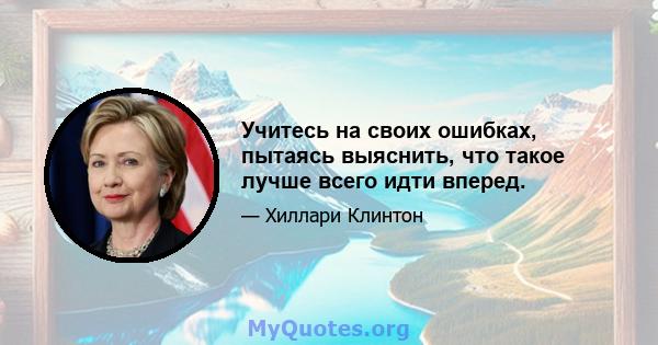 Учитесь на своих ошибках, пытаясь выяснить, что такое лучше всего идти вперед.