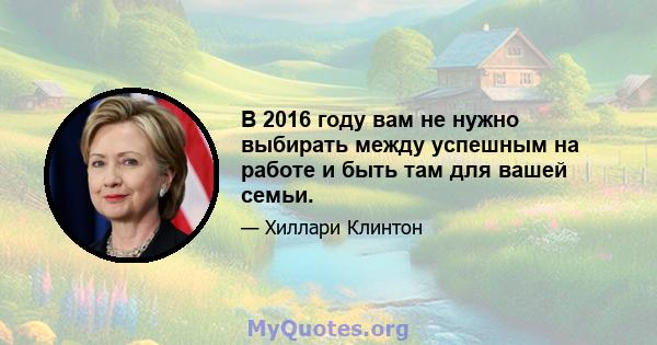 В 2016 году вам не нужно выбирать между успешным на работе и быть там для вашей семьи.