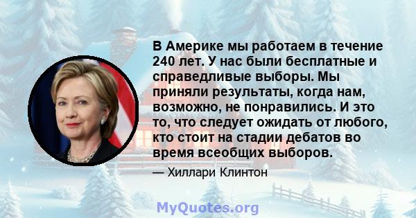 В Америке мы работаем в течение 240 лет. У нас были бесплатные и справедливые выборы. Мы приняли результаты, когда нам, возможно, не понравились. И это то, что следует ожидать от любого, кто стоит на стадии дебатов во