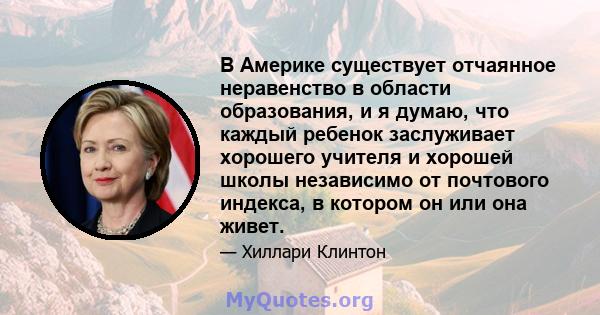 В Америке существует отчаянное неравенство в области образования, и я думаю, что каждый ребенок заслуживает хорошего учителя и хорошей школы независимо от почтового индекса, в котором он или она живет.