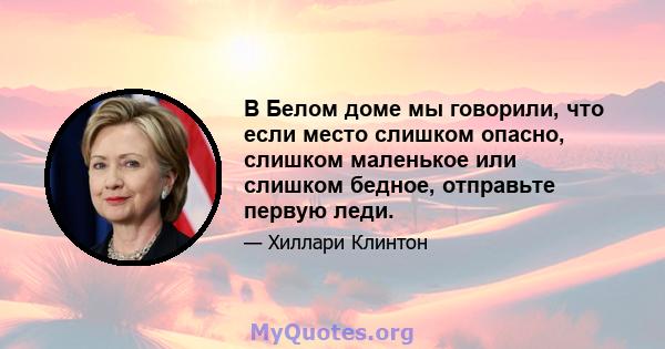 В Белом доме мы говорили, что если место слишком опасно, слишком маленькое или слишком бедное, отправьте первую леди.