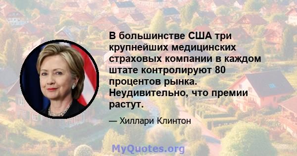 В большинстве США три крупнейших медицинских страховых компании в каждом штате контролируют 80 процентов рынка. Неудивительно, что премии растут.