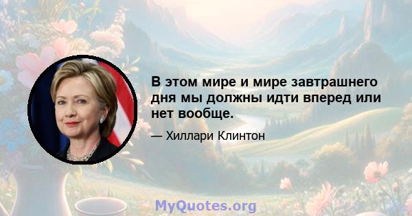 В этом мире и мире завтрашнего дня мы должны идти вперед или нет вообще.