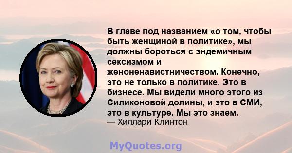 В главе под названием «о том, чтобы быть женщиной в политике», мы должны бороться с эндемичным сексизмом и женоненавистничеством. Конечно, это не только в политике. Это в бизнесе. Мы видели много этого из Силиконовой