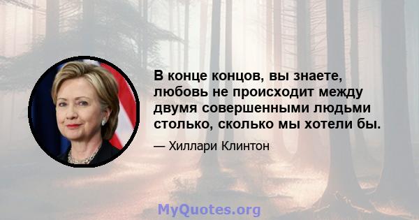 В конце концов, вы знаете, любовь не происходит между двумя совершенными людьми столько, сколько мы хотели бы.