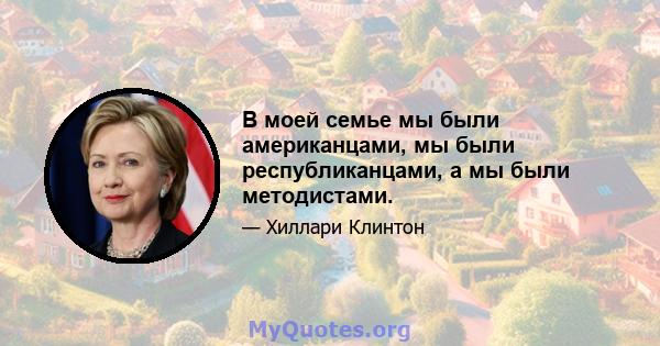 В моей семье мы были американцами, мы были республиканцами, а мы были методистами.