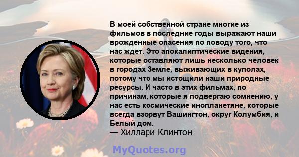 В моей собственной стране многие из фильмов в последние годы выражают наши врожденные опасения по поводу того, что нас ждет. Это апокалиптические видения, которые оставляют лишь несколько человек в городах Земле,