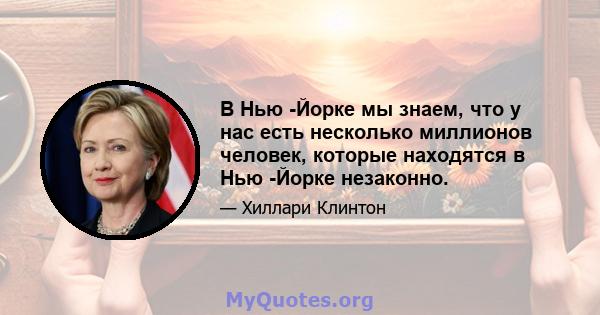 В Нью -Йорке мы знаем, что у нас есть несколько миллионов человек, которые находятся в Нью -Йорке незаконно.