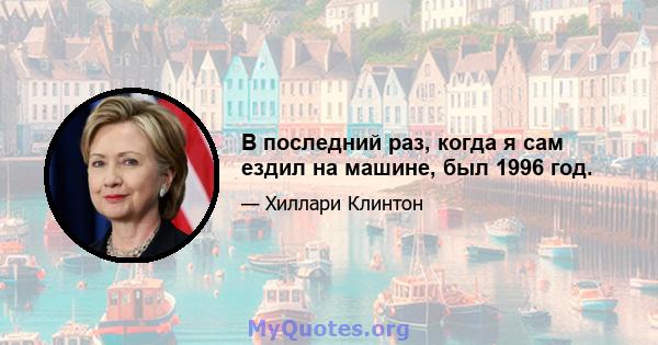 В последний раз, когда я сам ездил на машине, был 1996 год.