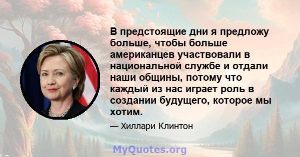 В предстоящие дни я предложу больше, чтобы больше американцев участвовали в национальной службе и отдали наши общины, потому что каждый из нас играет роль в создании будущего, которое мы хотим.