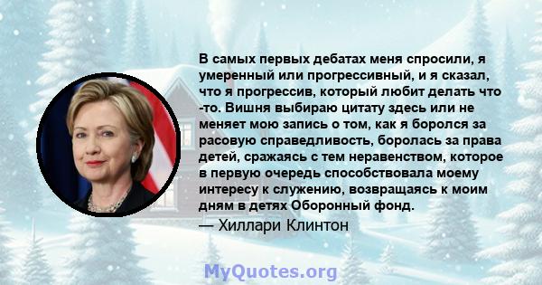 В самых первых дебатах меня спросили, я умеренный или прогрессивный, и я сказал, что я прогрессив, который любит делать что -то. Вишня выбираю цитату здесь или не меняет мою запись о том, как я боролся за расовую