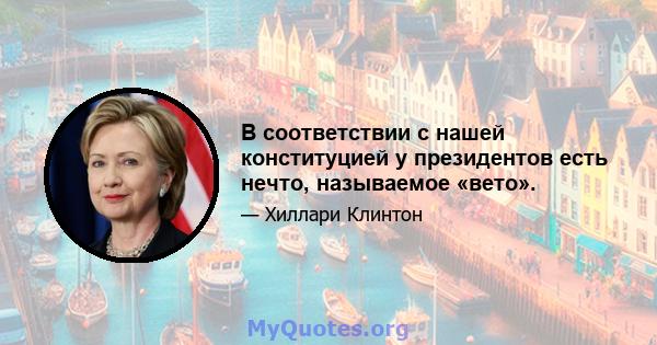 В соответствии с нашей конституцией у президентов есть нечто, называемое «вето».