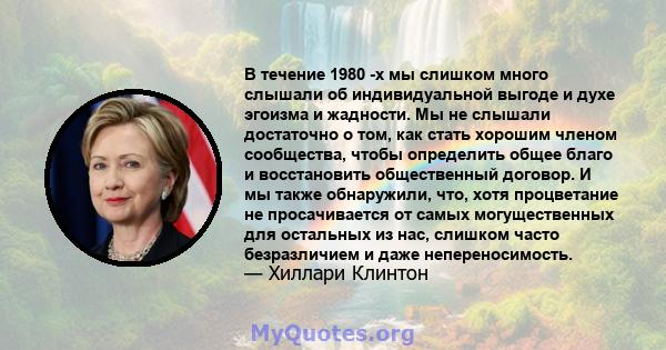 В течение 1980 -х мы слишком много слышали об индивидуальной выгоде и духе эгоизма и жадности. Мы не слышали достаточно о том, как стать хорошим членом сообщества, чтобы определить общее благо и восстановить