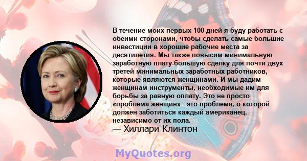 В течение моих первых 100 дней я буду работать с обеими сторонами, чтобы сделать самые большие инвестиции в хорошие рабочие места за десятилетия. Мы также повысим минимальную заработную плату-большую сделку для почти