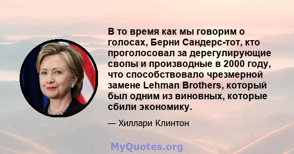 В то время как мы говорим о голосах, Берни Сандерс-тот, кто проголосовал за дерегулирующие свопы и производные в 2000 году, что способствовало чрезмерной замене Lehman Brothers, который был одним из виновных, которые