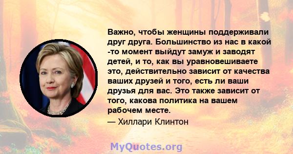 Важно, чтобы женщины поддерживали друг друга. Большинство из нас в какой -то момент выйдут замуж и заводят детей, и то, как вы уравновешиваете это, действительно зависит от качества ваших друзей и того, есть ли ваши