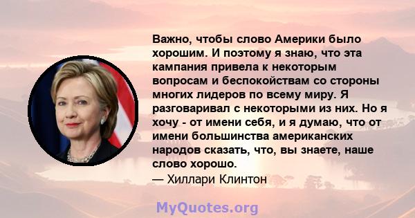 Важно, чтобы слово Америки было хорошим. И поэтому я знаю, что эта кампания привела к некоторым вопросам и беспокойствам со стороны многих лидеров по всему миру. Я разговаривал с некоторыми из них. Но я хочу - от имени