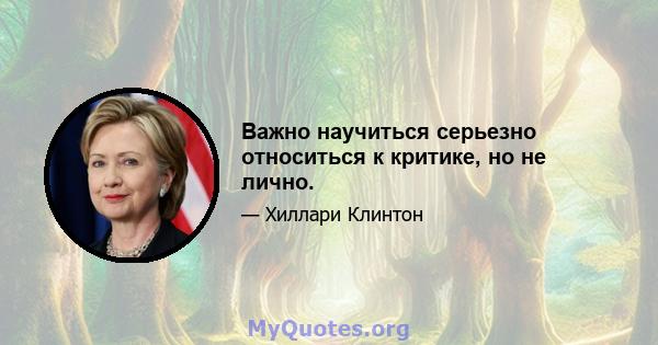 Важно научиться серьезно относиться к критике, но не лично.