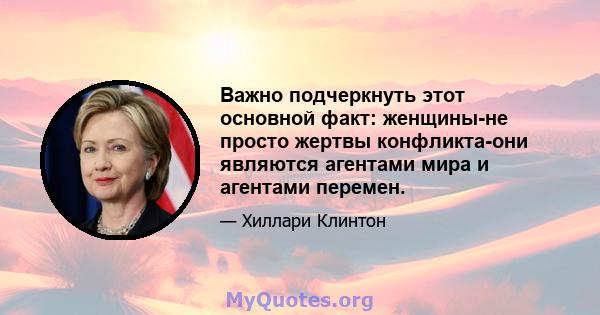 Важно подчеркнуть этот основной факт: женщины-не просто жертвы конфликта-они являются агентами мира и агентами перемен.