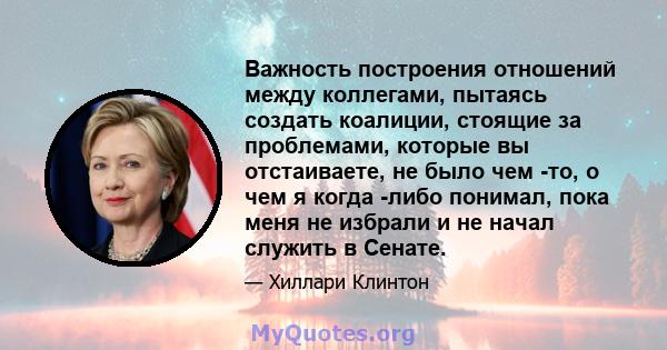 Важность построения отношений между коллегами, пытаясь создать коалиции, стоящие за проблемами, которые вы отстаиваете, не было чем -то, о чем я когда -либо понимал, пока меня не избрали и не начал служить в Сенате.