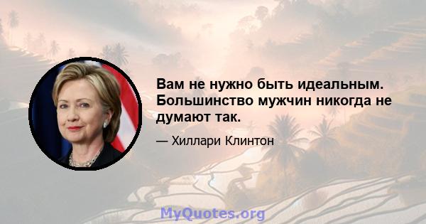 Вам не нужно быть идеальным. Большинство мужчин никогда не думают так.