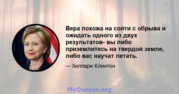 Вера похожа на сойти с обрыва и ожидать одного из двух результатов- вы либо приземлитесь на твердой земле, либо вас научат летать.