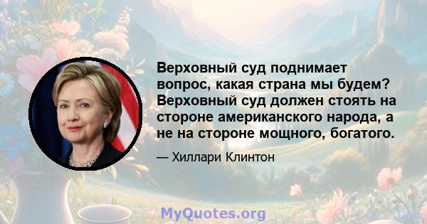 Верховный суд поднимает вопрос, какая страна мы будем? Верховный суд должен стоять на стороне американского народа, а не на стороне мощного, богатого.