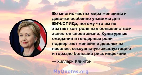 Во многих частях мира женщины и девочки особенно уязвимы для ВИЧ/СПИДа, потому что им не хватает контроля над большинством аспектов своей жизни. Культурные ожидания и гендерные роли подвергают женщин и девочек на